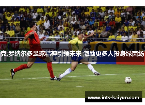 克.罗纳尔多足球精神引领未来 激励更多人投身绿茵场