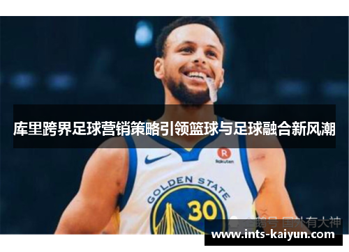 库里跨界足球营销策略引领篮球与足球融合新风潮