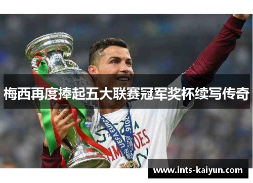 梅西再度捧起五大联赛冠军奖杯续写传奇