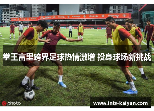 拳王富里跨界足球热情激增 投身球场新挑战