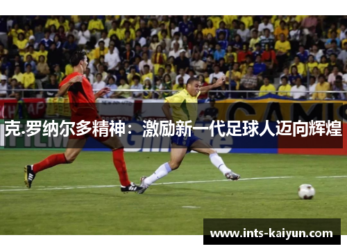 克.罗纳尔多精神：激励新一代足球人迈向辉煌