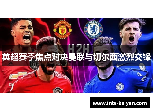 英超赛季焦点对决曼联与切尔西激烈交锋